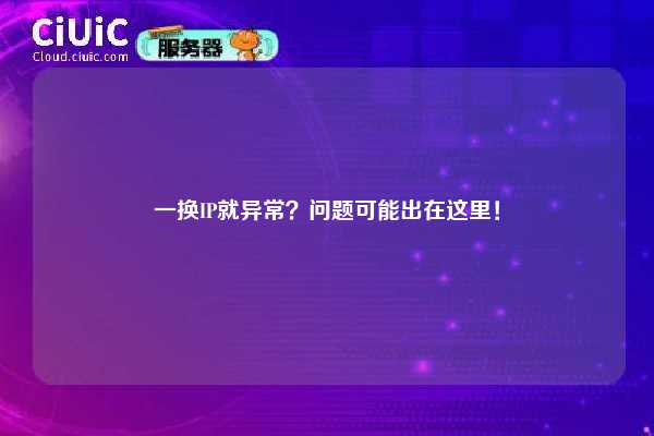 一换IP就异常？问题可能出在这里！