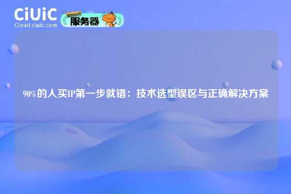 90%的人买IP第一步就错：技术选型误区与正确解决方案