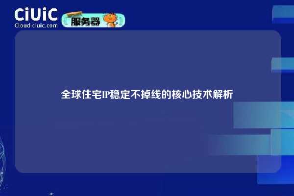 全球住宅IP稳定不掉线的核心技术解析