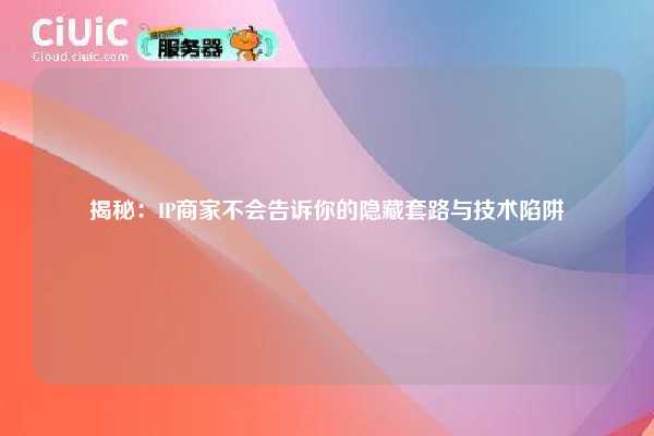 揭秘：IP商家不会告诉你的隐藏套路与技术陷阱