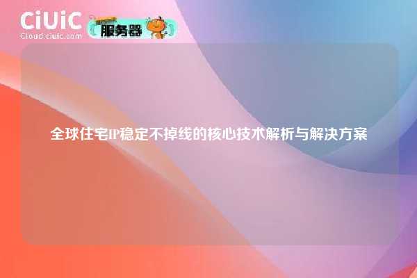 全球住宅IP稳定不掉线的核心技术解析与解决方案