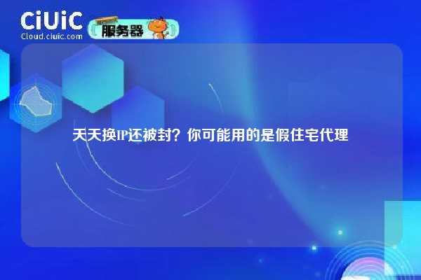 天天换IP还被封？你可能用的是假住宅代理
