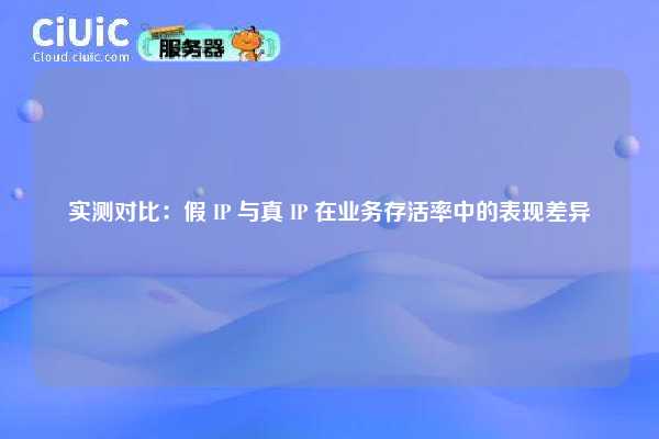 实测对比：假 IP 与真 IP 在业务存活率中的表现差异