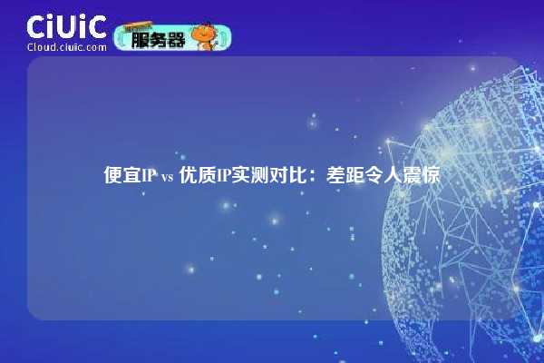 便宜IP vs 优质IP实测对比：差距令人震惊