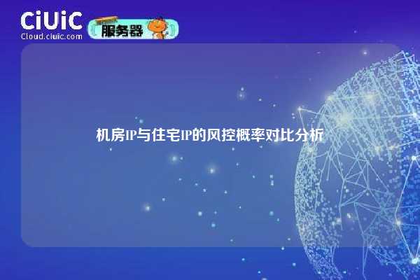 机房IP与住宅IP的风控概率对比分析