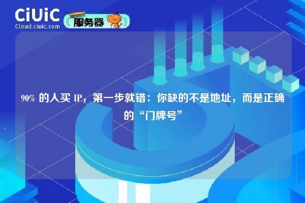 90% 的人买 IP，第一步就错：你缺的不是地址，而是正确的“门牌号”
