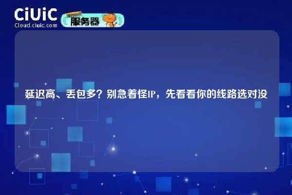 延迟高、丢包多？别急着怪IP，先看看你的线路选对没