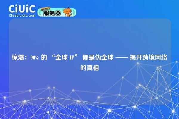 惊爆：90% 的 “全球 IP” 都是伪全球 —— 揭开跨境网络的真相