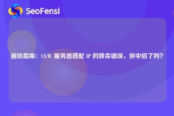 避坑指南：CI/IC 服务器搭配 IP 的致命错误，你中招了吗？