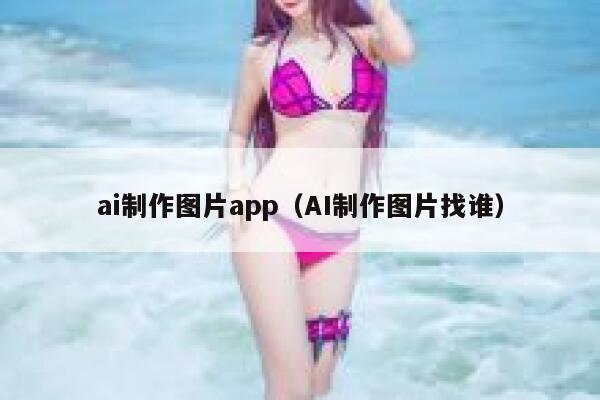 ai制作图片app（AI制作图片找谁）