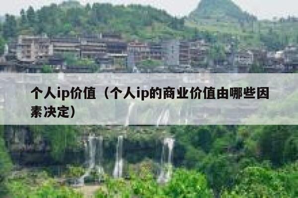 个人ip价值（个人ip的商业价值由哪些因素决定）