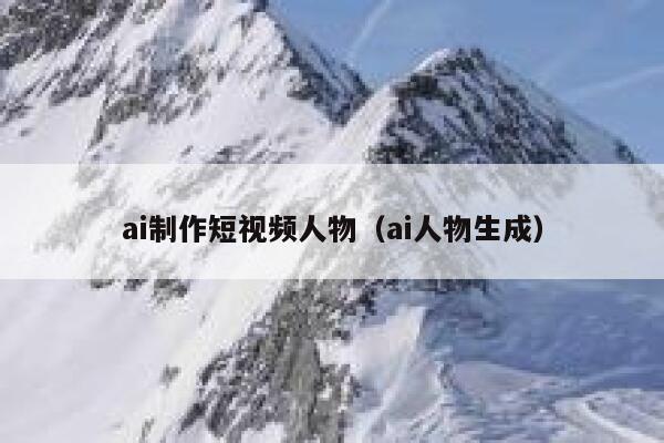 ai制作短视频人物（ai人物生成）