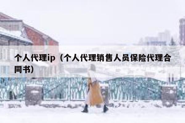 个人代理ip（个人代理销售人员保险代理合同书）