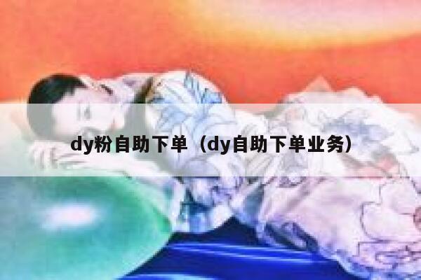 dy粉自助下单（dy自助下单业务）