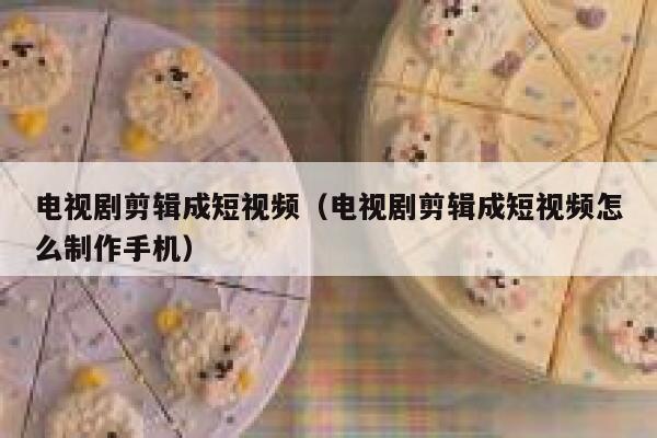 电视剧剪辑成短视频（电视剧剪辑成短视频怎么制作手机）