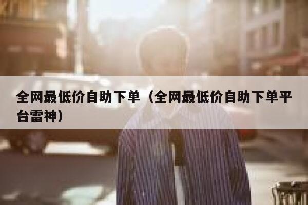 全网最低价自助下单（全网最低价自助下单平台雷神）