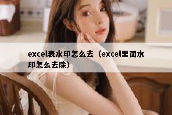 excel表水印怎么去（excel里面水印怎么去除）