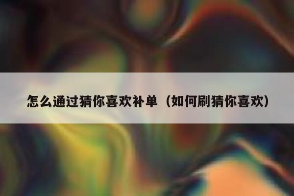 怎么通过猜你喜欢补单（如何刷猜你喜欢）