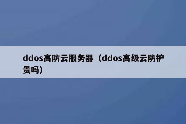 ddos高防云服务器（ddos高级云防护贵吗）