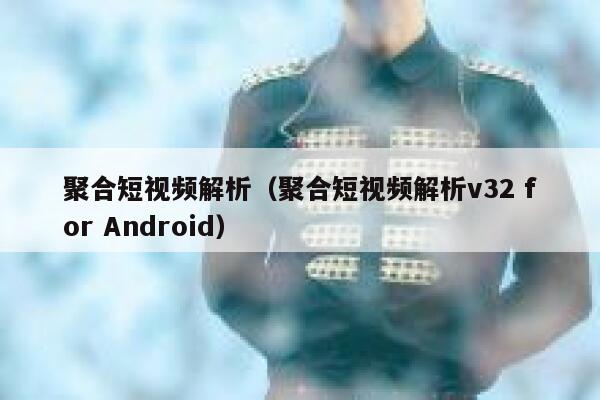 聚合短视频解析（聚合短视频解析v32 for Android）