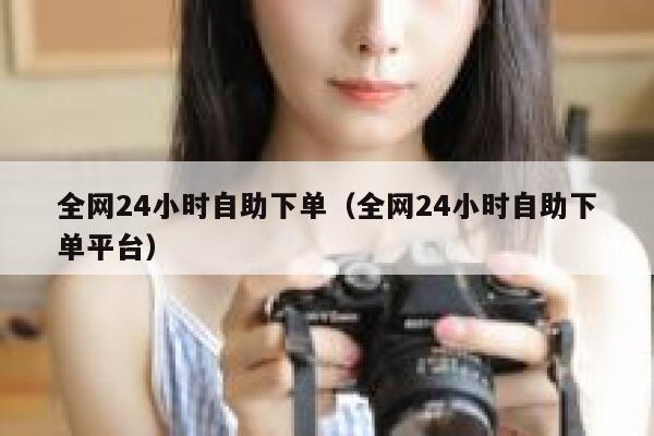 全网24小时自助下单（全网24小时自助下单平台）