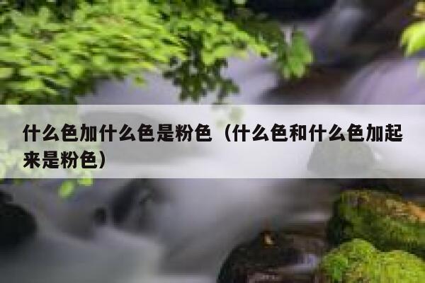 什么色加什么色是粉色（什么色和什么色加起来是粉色）