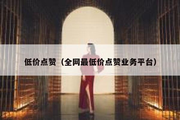 低价点赞（全网最低价点赞业务平台）