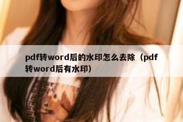 pdf转word后的水印怎么去除（pdf转word后有水印）