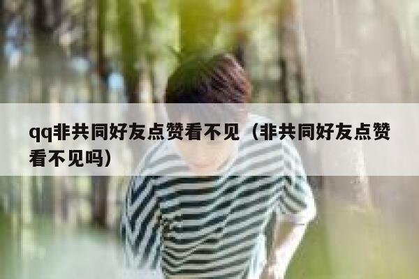 qq非共同好友点赞看不见（非共同好友点赞看不见吗）