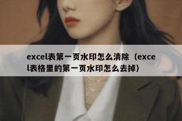 excel表第一页水印怎么清除（excel表格里的第一页水印怎么去掉）