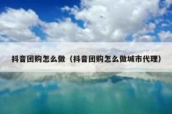 抖音团购怎么做（抖音团购怎么做城市代理）