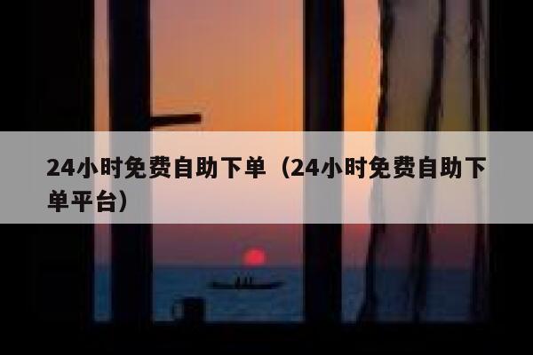 24小时免费自助下单（24小时免费自助下单平台）