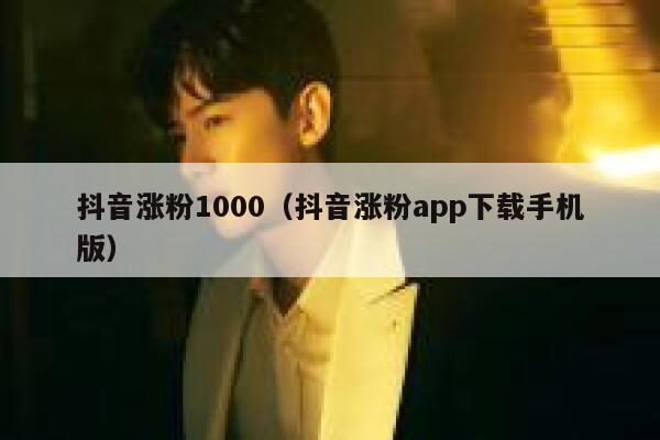 抖音涨粉1000（抖音涨粉app下载手机版）