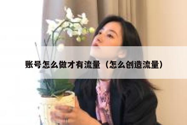 账号怎么做才有流量（怎么创造流量）