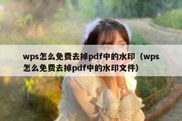 wps怎么免费去掉pdf中的水印（wps怎么免费去掉pdf中的水印文件）