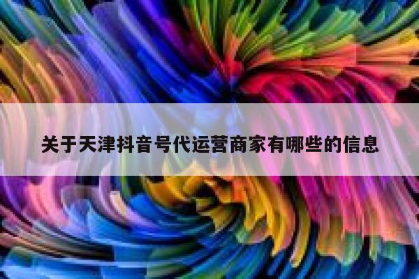 关于天津抖音号代运营商家有哪些的信息