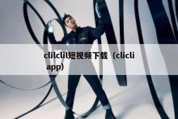 clilclil短视频下载（clicli app）