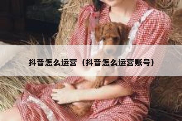 抖音怎么运营（抖音怎么运营账号）