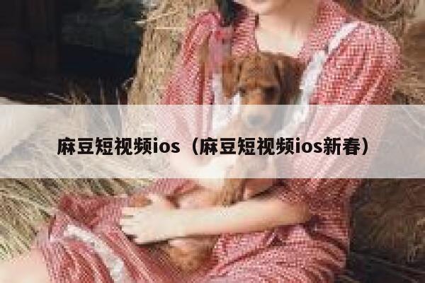 麻豆短视频ios（麻豆短视频ios新春）