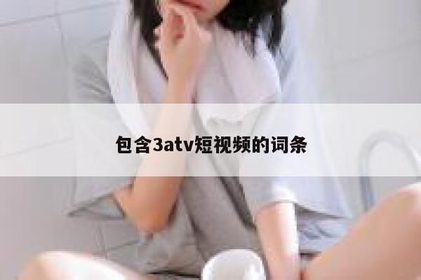 包含3atv短视频的词条