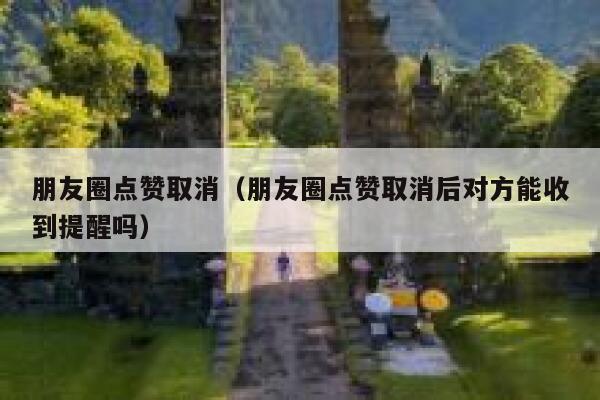 朋友圈点赞取消（朋友圈点赞取消后对方能收到提醒吗）