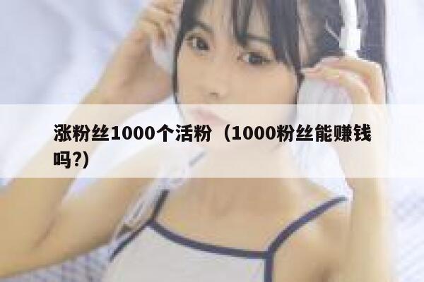 涨粉丝1000个活粉（1000粉丝能赚钱吗?）