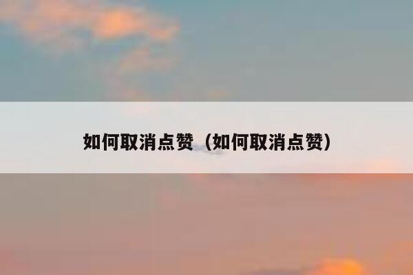 如何取消点赞（如何取消点赞）