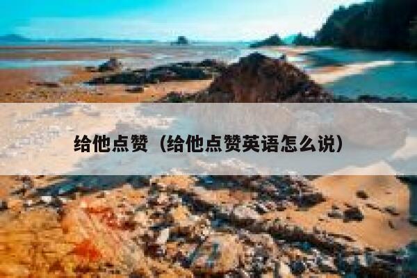 给他点赞（给他点赞英语怎么说）