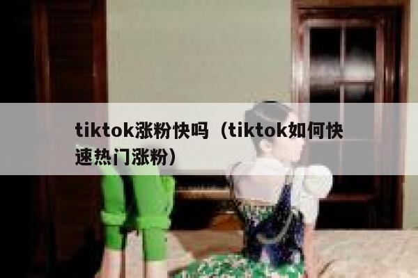 tiktok涨粉快吗（tiktok如何快速热门涨粉）