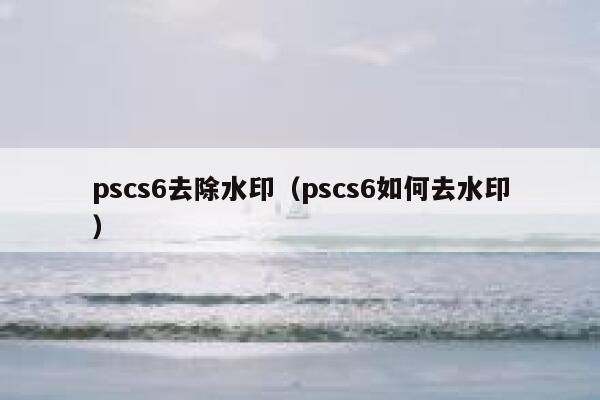 pscs6去除水印（pscs6如何去水印）