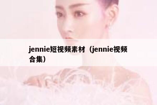 jennie短视频素材（jennie视频合集）