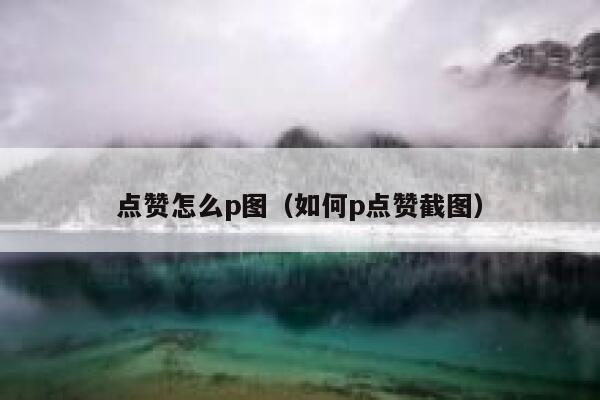 点赞怎么p图（如何p点赞截图）