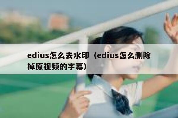 edius怎么去水印（edius怎么删除掉原视频的字幕）