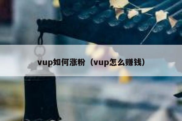 vup如何涨粉（vup怎么赚钱）